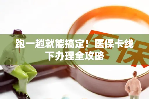 跑一趟就能搞定！医保卡线下办理全攻略